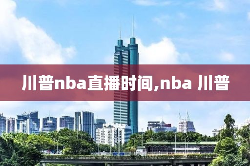 川普nba直播时间,nba 川普