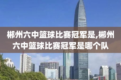 郴州六中篮球比赛冠军是,郴州六中篮球比赛冠军是哪个队