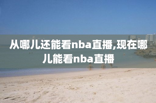 从哪儿还能看nba直播,现在哪儿能看nba直播