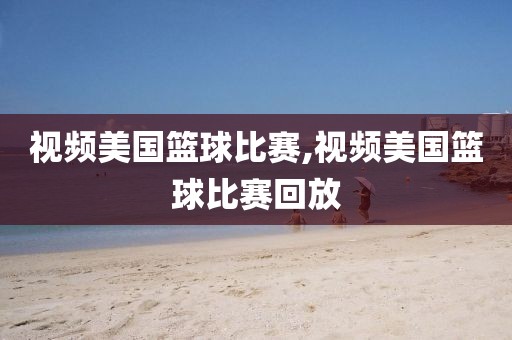视频美国篮球比赛,视频美国篮球比赛回放