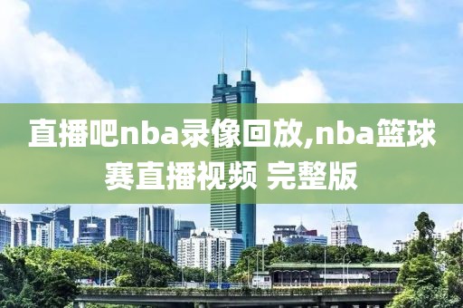 直播吧nba录像回放,nba篮球赛直播视频 完整版