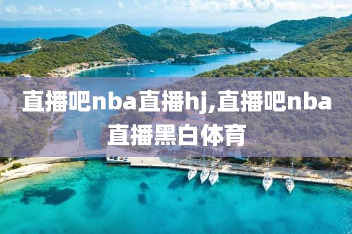 直播吧nba直播hj,直播吧nba直播黑白体育