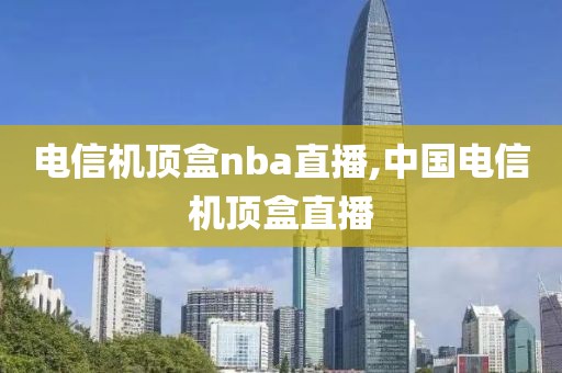 电信机顶盒nba直播,中国电信机顶盒直播