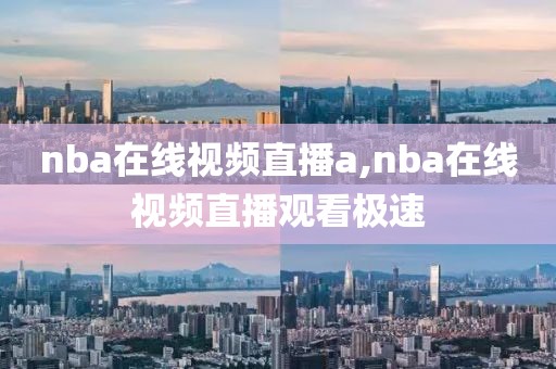 nba在线视频直播a,nba在线视频直播观看极速