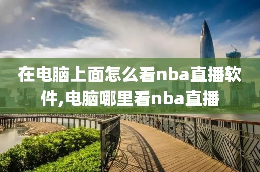 在电脑上面怎么看nba直播软件,电脑哪里看nba直播