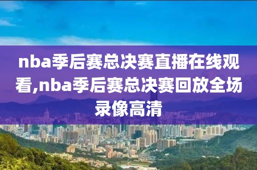 nba季后赛总决赛直播在线观看,nba季后赛总决赛回放全场录像高清
