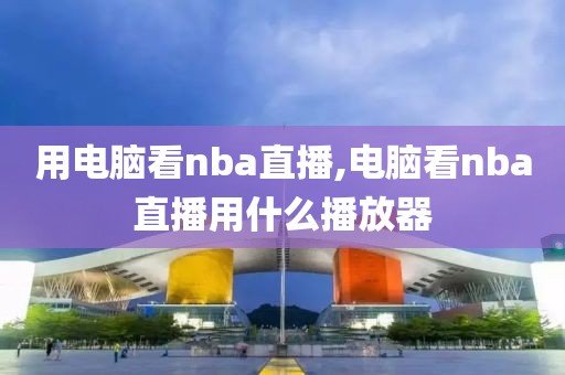 用电脑看nba直播,电脑看nba直播用什么播放器