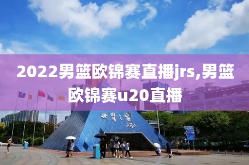 2022男篮欧锦赛直播jrs,男篮欧锦赛u20直播