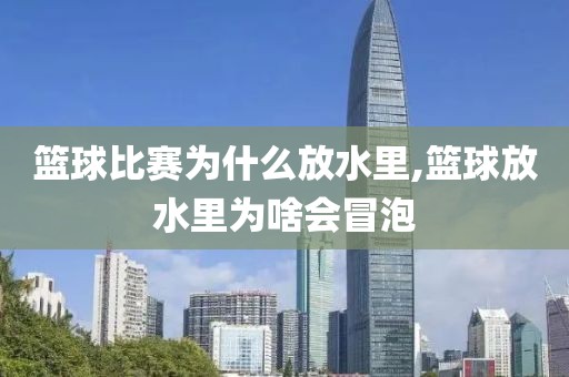 篮球比赛为什么放水里,篮球放水里为啥会冒泡