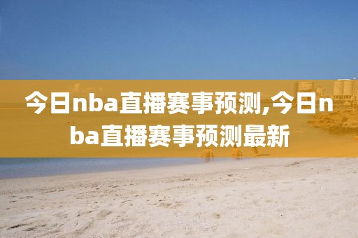 今日nba直播赛事预测,今日nba直播赛事预测最新