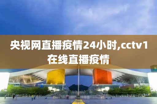 央视网直播疫情24小时,cctv1在线直播疫情