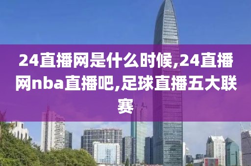 24直播网是什么时候,24直播网nba直播吧,足球直播五大联赛