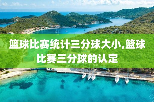 篮球比赛统计三分球大小,篮球比赛三分球的认定