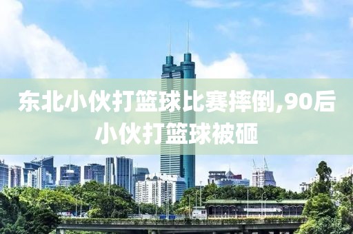 东北小伙打篮球比赛摔倒,90后小伙打篮球被砸