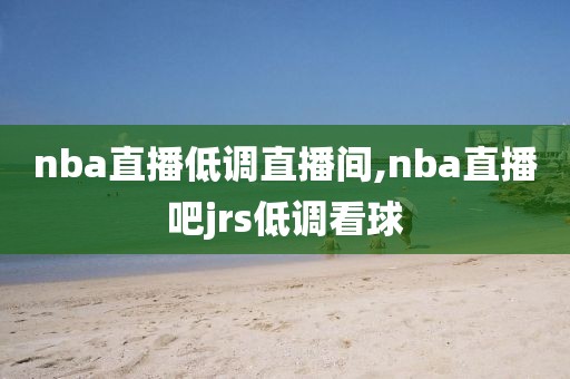 nba直播低调直播间,nba直播吧jrs低调看球