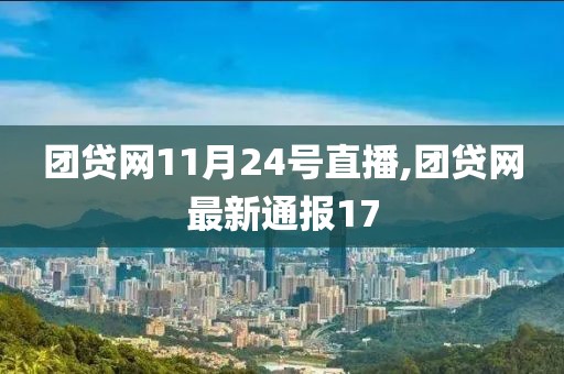 团贷网11月24号直播,团贷网最新通报17