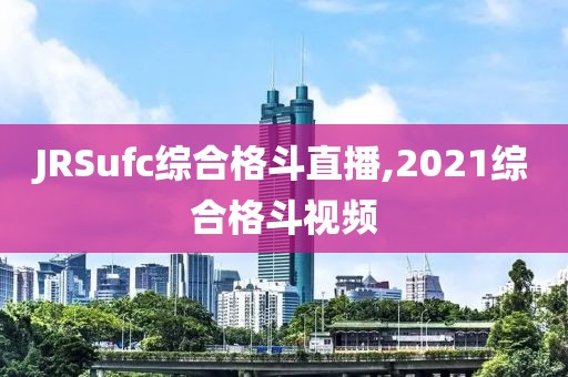 JRSufc综合格斗直播,2021综合格斗视频