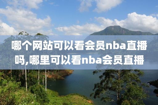 哪个网站可以看会员nba直播吗,哪里可以看nba会员直播