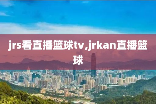 jrs看直播篮球tv,jrkan直播篮球