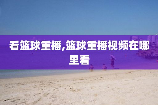 看篮球重播,篮球重播视频在哪里看