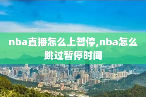 nba直播怎么上暂停,nba怎么跳过暂停时间