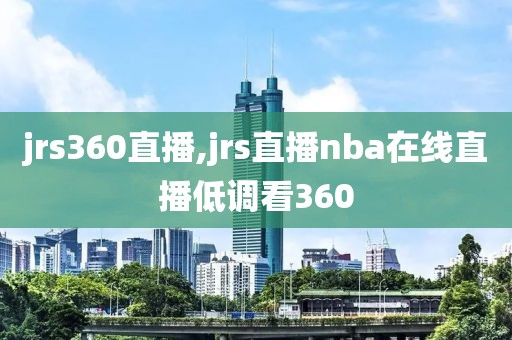 jrs360直播,jrs直播nba在线直播低调看360