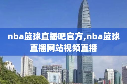 nba篮球直播吧官方,nba篮球直播网站视频直播