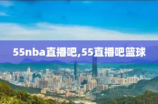 55nba直播吧,55直播吧篮球