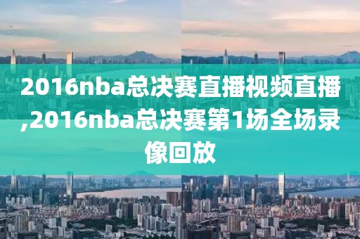2016nba总决赛直播视频直播,2016nba总决赛第1场全场录像回放