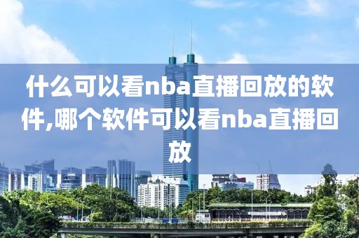 什么可以看nba直播回放的软件,哪个软件可以看nba直播回放