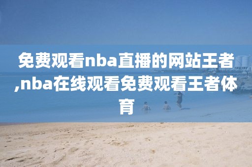 免费观看nba直播的网站王者,nba在线观看免费观看王者体育