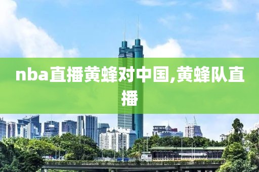 nba直播黄蜂对中国,黄蜂队直播