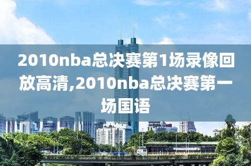 2010nba总决赛第1场录像回放高清,2010nba总决赛第一场国语