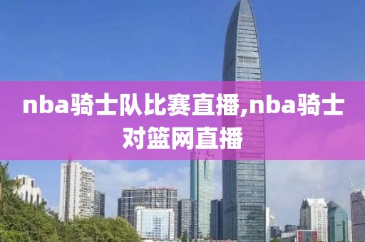 nba骑士队比赛直播,nba骑士对篮网直播