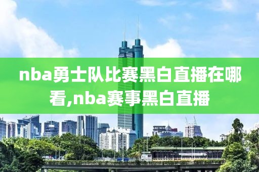 nba勇士队比赛黑白直播在哪看,nba赛事黑白直播