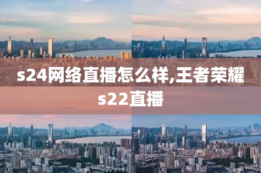 s24网络直播怎么样,王者荣耀s22直播