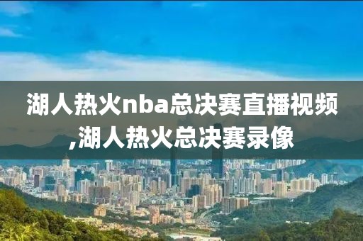 湖人热火nba总决赛直播视频,湖人热火总决赛录像