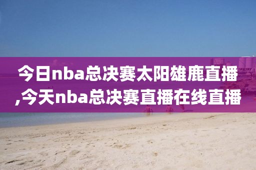 今日nba总决赛太阳雄鹿直播,今天nba总决赛直播在线直播