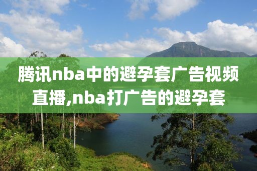 腾讯nba中的避孕套广告视频直播,nba打广告的避孕套