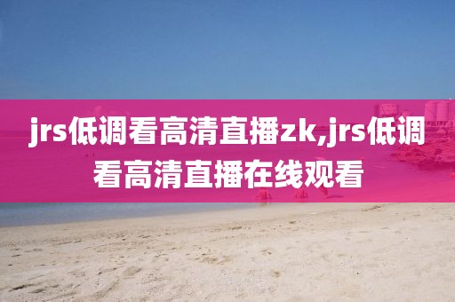 jrs低调看高清直播zk,jrs低调看高清直播在线观看