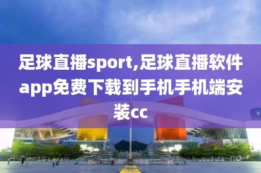 足球直播sport,足球直播软件app免费下载到手机手机端安装cc