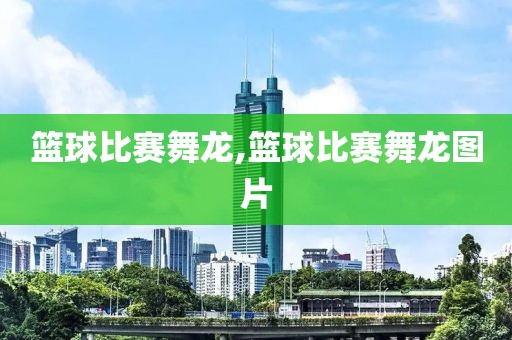 篮球比赛舞龙,篮球比赛舞龙图片