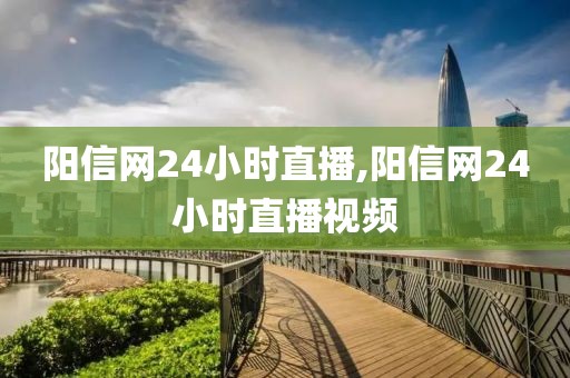 阳信网24小时直播,阳信网24小时直播视频