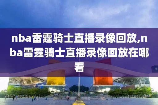 nba雷霆骑士直播录像回放,nba雷霆骑士直播录像回放在哪看