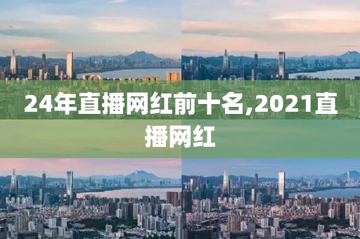 24年直播网红前十名,2021直播网红
