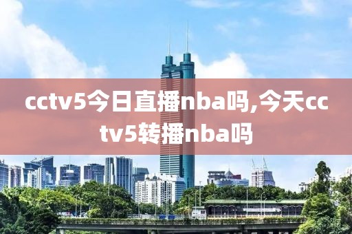 cctv5今日直播nba吗,今天cctv5转播nba吗