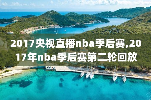 2017央视直播nba季后赛,2017年nba季后赛第二轮回放