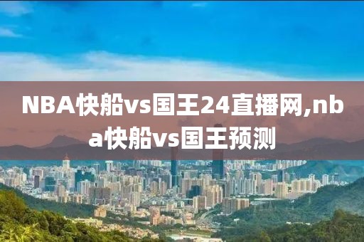 NBA快船vs国王24直播网,nba快船vs国王预测