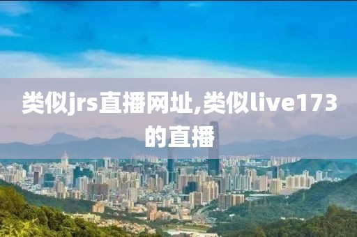 类似jrs直播网址,类似live173的直播