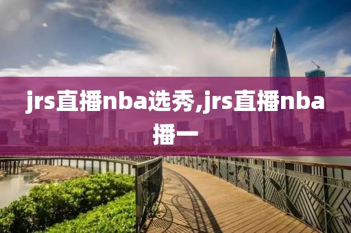 jrs直播nba选秀,jrs直播nba播一